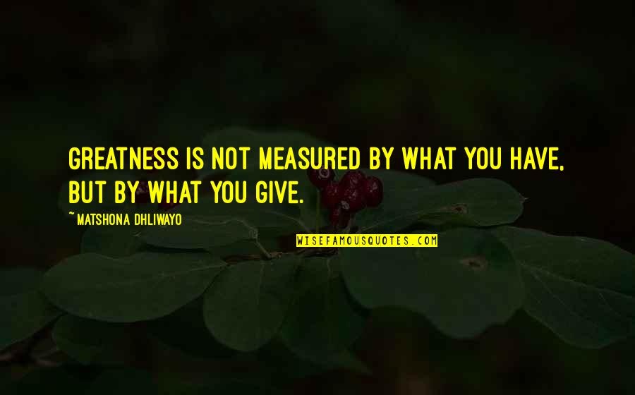 Boskage Quotes By Matshona Dhliwayo: Greatness is not measured by what you have,