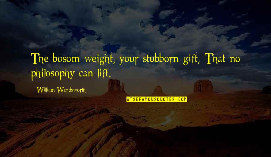 Bosom'd Quotes By William Wordsworth: The bosom-weight, your stubborn gift, That no philosophy
