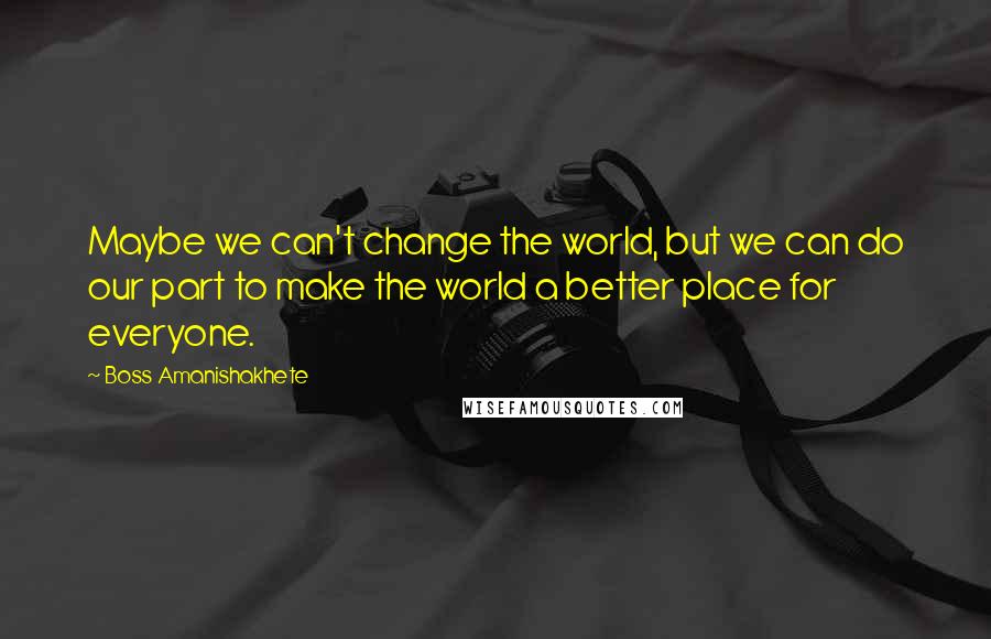 Boss Amanishakhete quotes: Maybe we can't change the world, but we can do our part to make the world a better place for everyone.