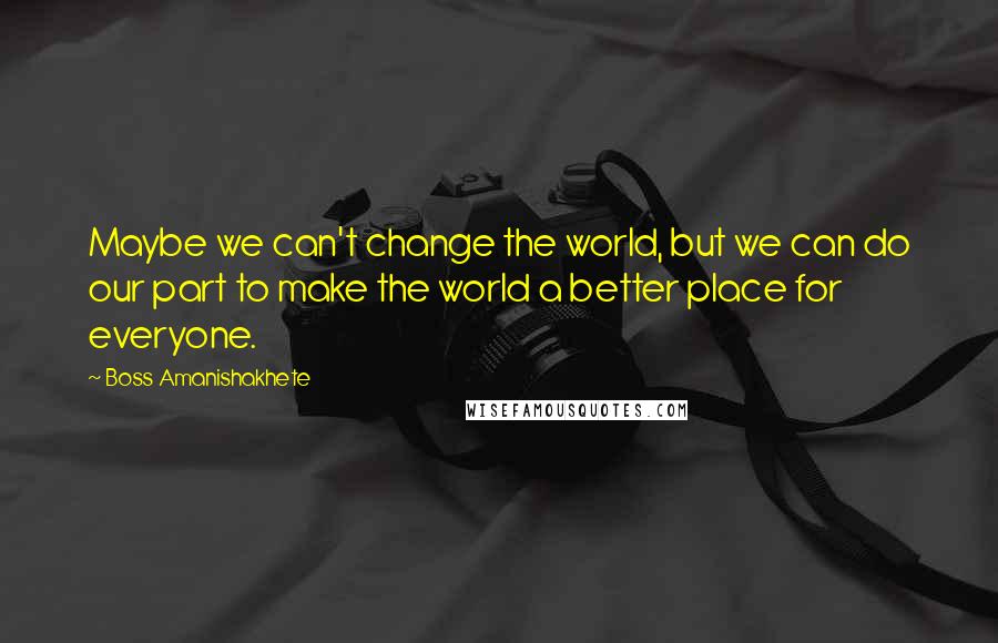 Boss Amanishakhete quotes: Maybe we can't change the world, but we can do our part to make the world a better place for everyone. Boss Amanishakhete quotes: Maybe we can't change the world, but we can do our part to make the world a better place for everyone.