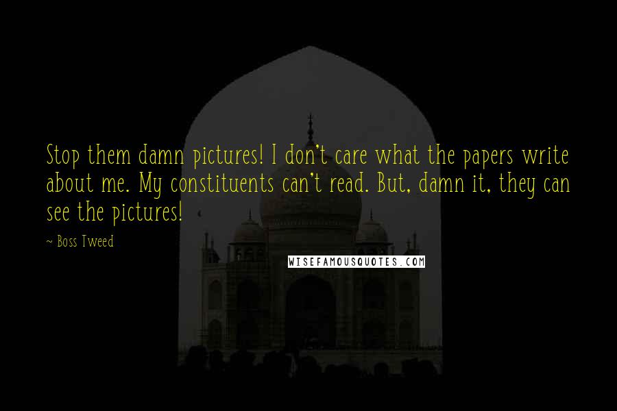 Boss Tweed quotes: Stop them damn pictures! I don't care what the papers write about me. My constituents can't read. But, damn it, they can see the pictures! Boss Tweed quotes: Stop them damn pictures! I don't care what the papers write about me. My constituents can't read. But, damn it, they can see the pictures!