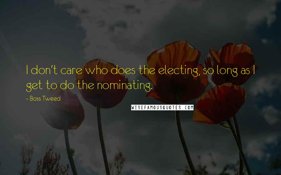 Boss Tweed quotes: I don't care who does the electing, so long as I get to do the nominating. Boss Tweed quotes: I don't care who does the electing, so long as I get to do the nominating.
