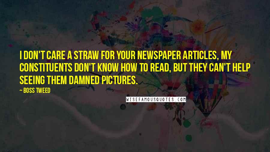 Boss Tweed quotes: I don't care a straw for your newspaper articles, my constituents don't know how to read, but they can't help seeing them damned pictures. Boss Tweed quotes: I don't care a straw for your newspaper articles, my constituents don't know how to read, but they can't help seeing them damned pictures.