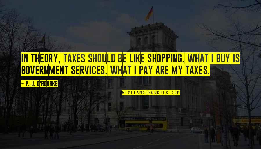 Bosserman Chambers Quotes By P. J. O'Rourke: In theory, taxes should be like shopping. What Bosserman Chambers Quotes By P. J. O'Rourke: In theory, taxes should be like shopping. What