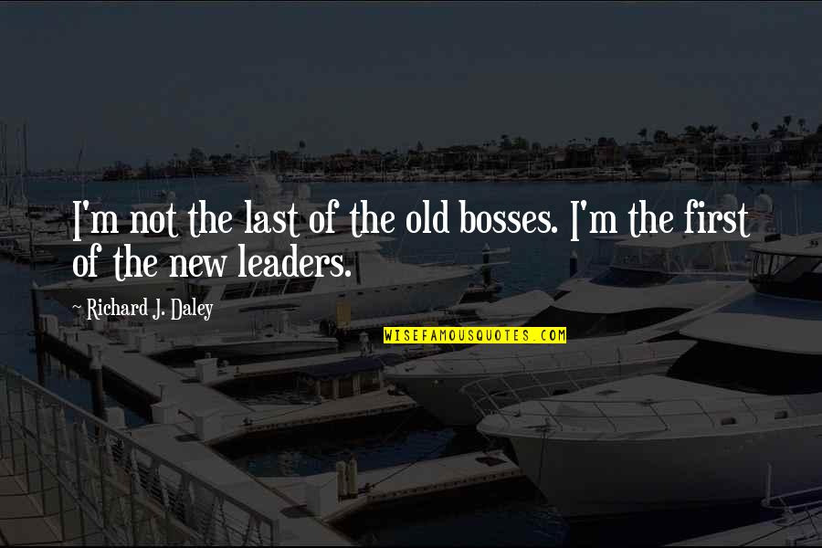 Bosses And Leaders Quotes By Richard J. Daley: I'm not the last of the old bosses.