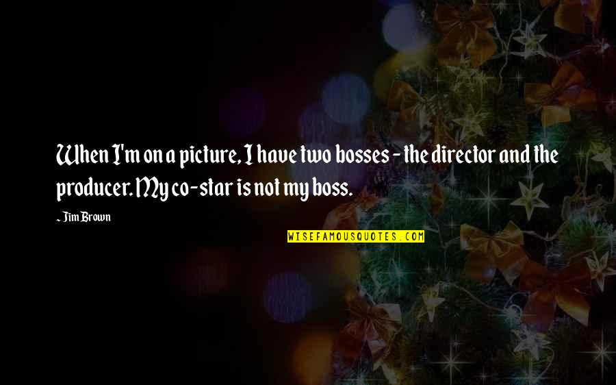 Bosses Quotes By Jim Brown: When I'm on a picture, I have two