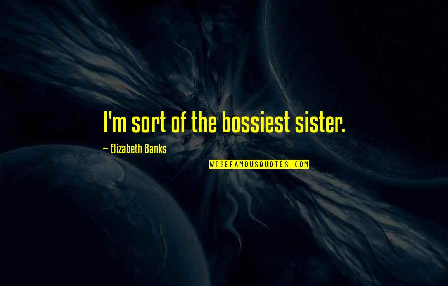 Bossiest Quotes By Elizabeth Banks: I'm sort of the bossiest sister.