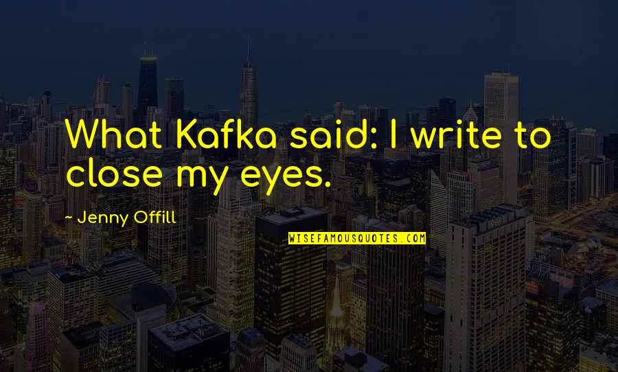 Bossin Up Quotes By Jenny Offill: What Kafka said: I write to close my Bossin Up Quotes By Jenny Offill: What Kafka said: I write to close my