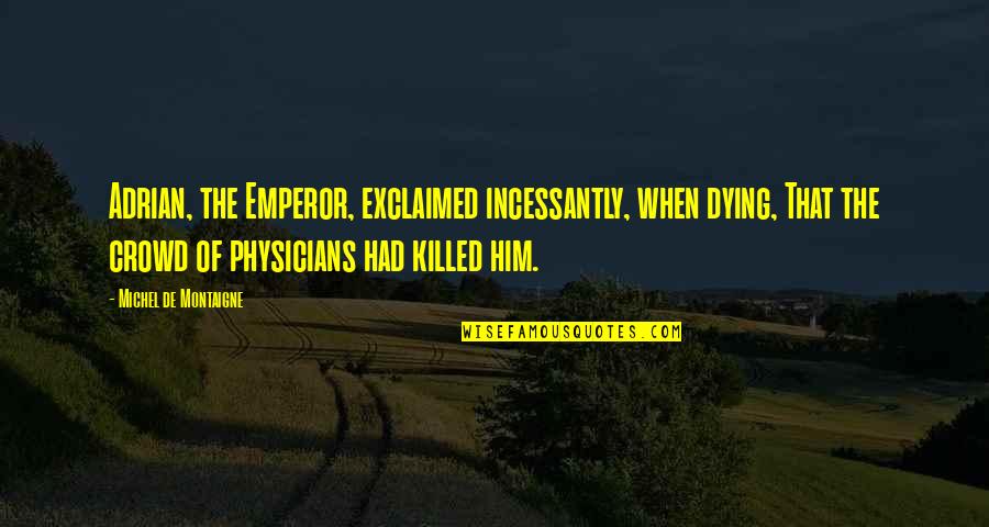 Bossinger Overwhelming Quotes By Michel De Montaigne: Adrian, the Emperor, exclaimed incessantly, when dying, That Bossinger Overwhelming Quotes By Michel De Montaigne: Adrian, the Emperor, exclaimed incessantly, when dying, That