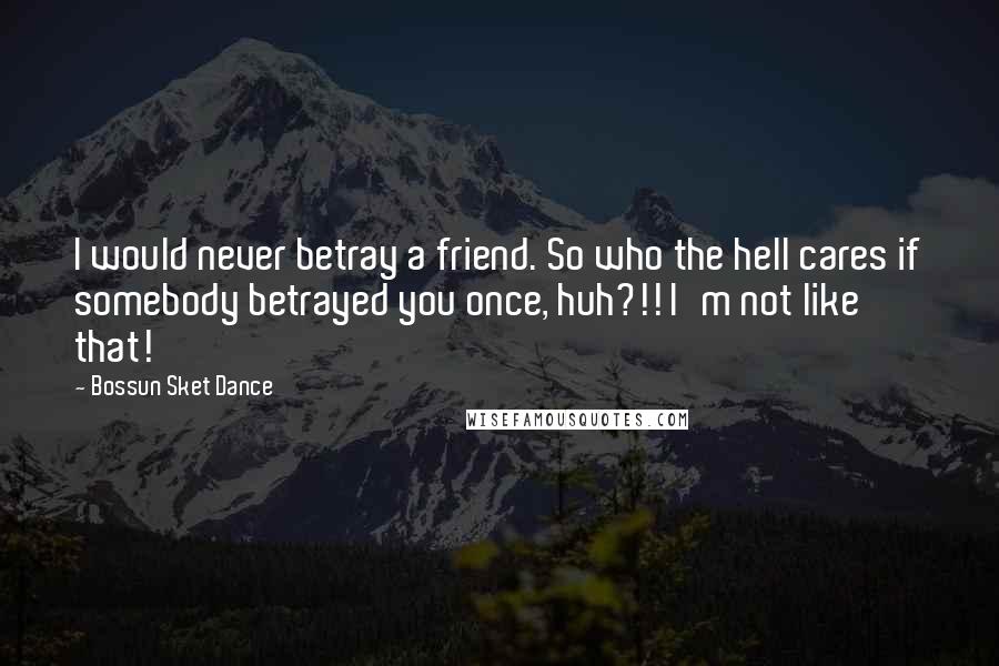 Bossun Sket Dance quotes: I would never betray a friend. So who the hell cares if somebody betrayed you once, huh?!! I'm not like that!