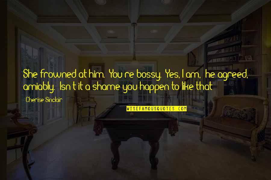 Bossy Quotes By Cherise Sinclair: She frowned at him. "You're bossy.""Yes, I am," Bossy Quotes By Cherise Sinclair: She frowned at him. "You're bossy.""Yes, I am,"