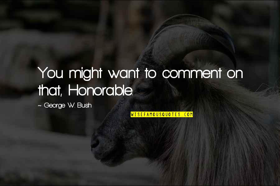 Boston Bomber Quotes By George W. Bush: You might want to comment on that, Honorable. Boston Bomber Quotes By George W. Bush: You might want to comment on that, Honorable.