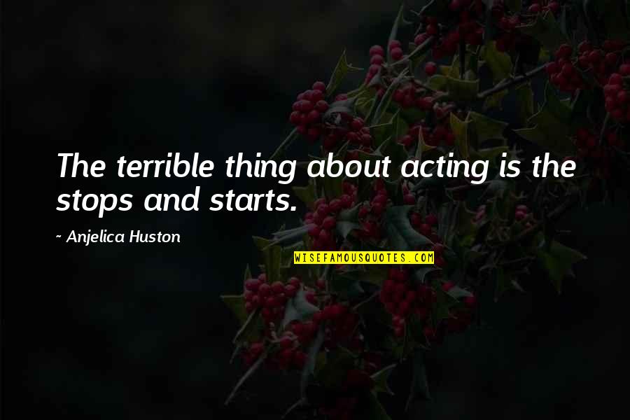 Boston Globe Quotes By Anjelica Huston: The terrible thing about acting is the stops Boston Globe Quotes By Anjelica Huston: The terrible thing about acting is the stops