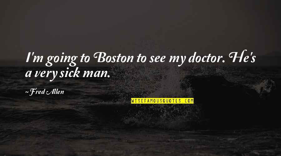 Boston's Quotes By Fred Allen: I'm going to Boston to see my doctor.