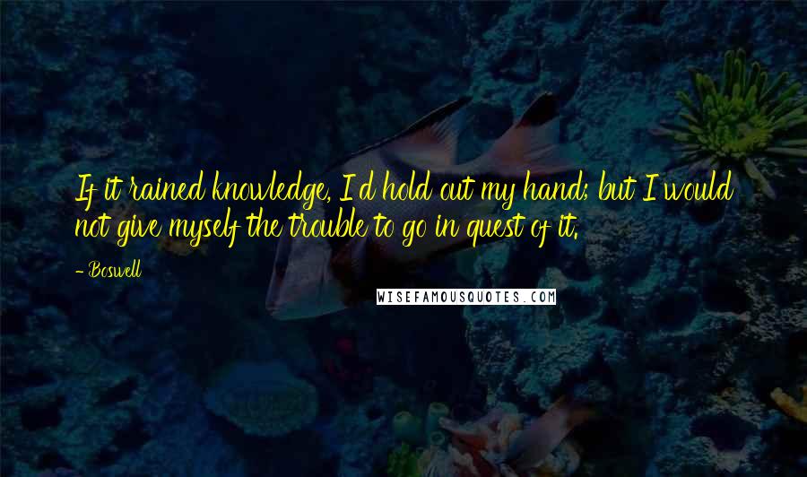 Boswell quotes: If it rained knowledge, I'd hold out my hand; but I would not give myself the trouble to go in quest of it.