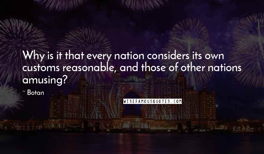 Botan quotes: Why is it that every nation considers its own customs reasonable, and those of other nations amusing? Botan quotes: Why is it that every nation considers its own customs reasonable, and those of other nations amusing?