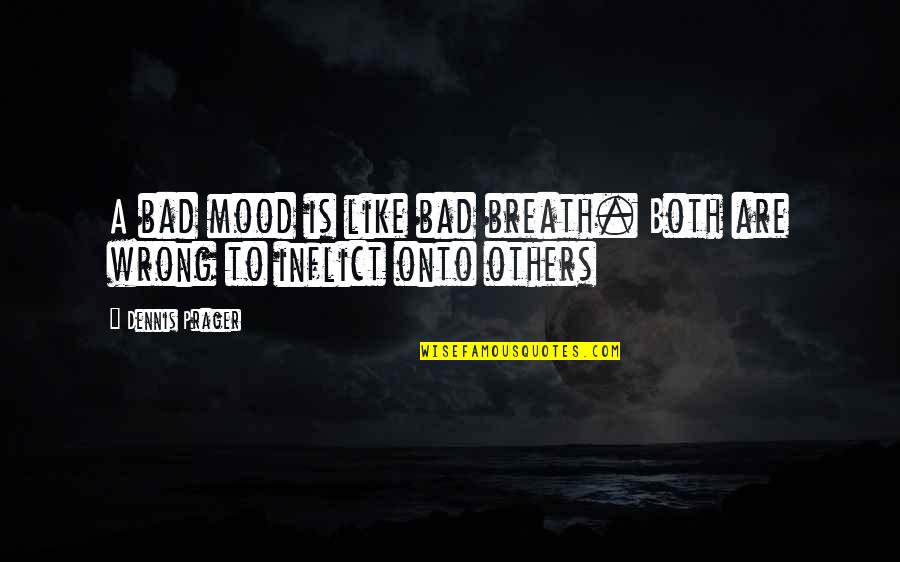 Both Wrong Quotes By Dennis Prager: A bad mood is like bad breath. Both