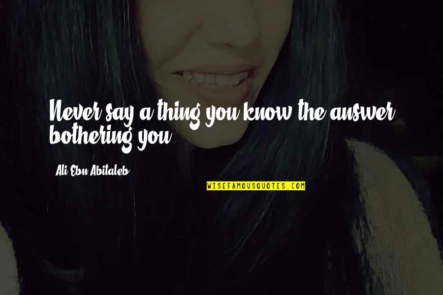 Bothering Quotes By Ali Ebn Abitaleb: Never say a thing you know the answer
