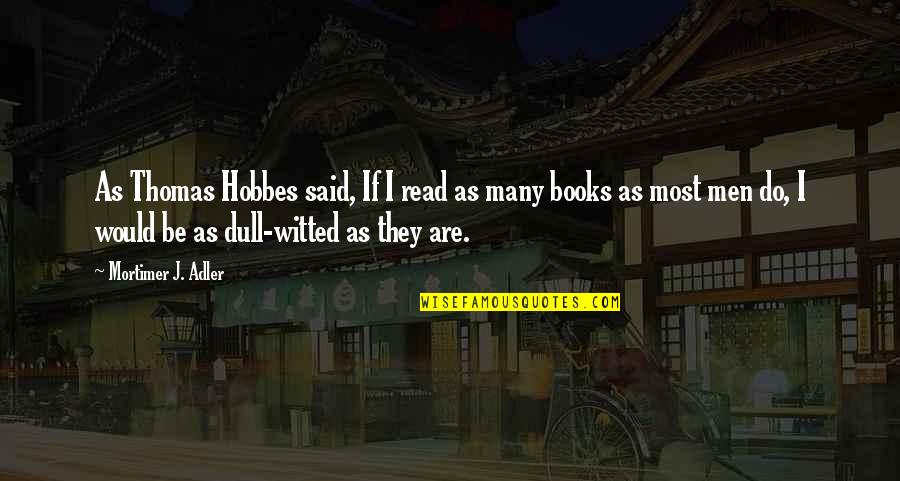 Bottens Quotes By Mortimer J. Adler: As Thomas Hobbes said, If I read as Bottens Quotes By Mortimer J. Adler: As Thomas Hobbes said, If I read as