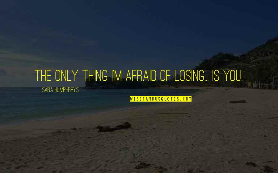 Bottleflies Quotes By Sara Humphreys: The only thing I'm afraid of losing... is Bottleflies Quotes By Sara Humphreys: The only thing I'm afraid of losing... is