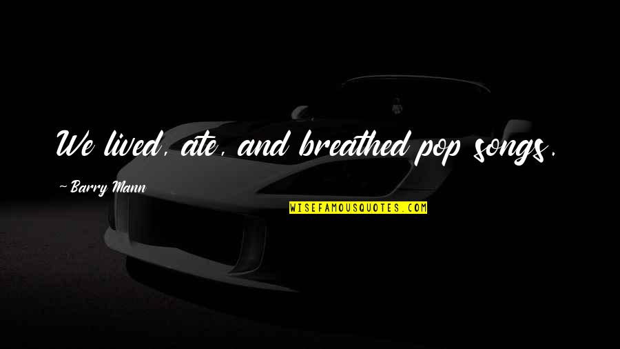 Bottlery Quotes By Barry Mann: We lived, ate, and breathed pop songs. Bottlery Quotes By Barry Mann: We lived, ate, and breathed pop songs.