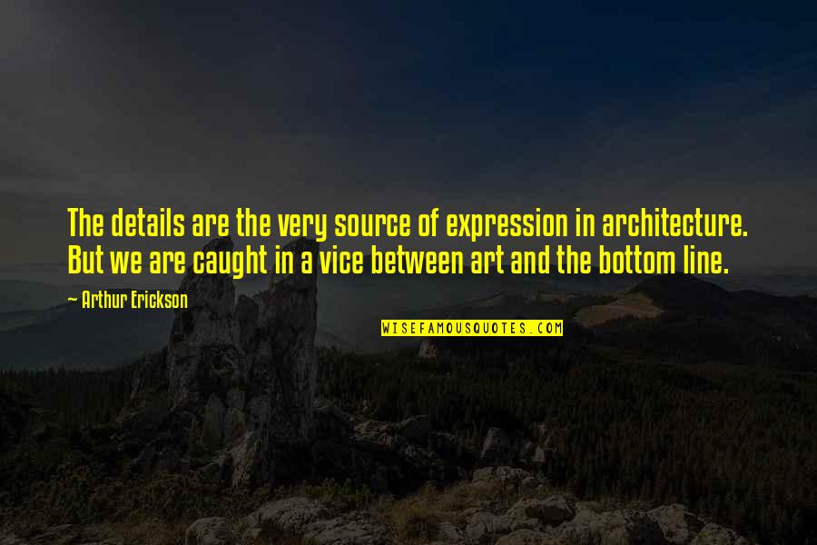 Bottom Line Quotes By Arthur Erickson: The details are the very source of expression