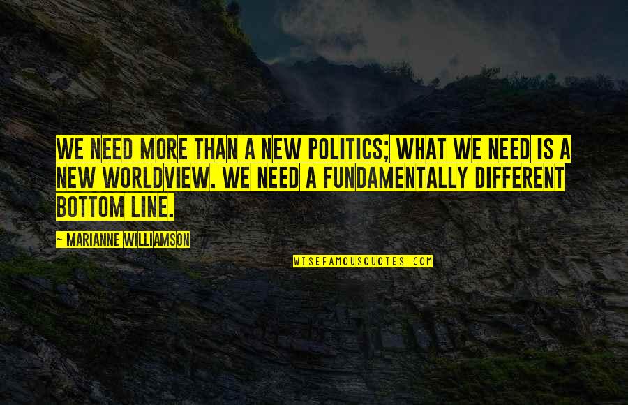 Bottom Line Quotes By Marianne Williamson: We need more than a new politics; what