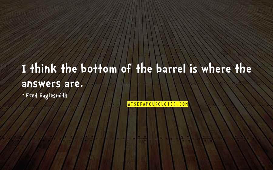 Bottom Of The Barrel Quotes By Fred Eaglesmith: I think the bottom of the barrel is