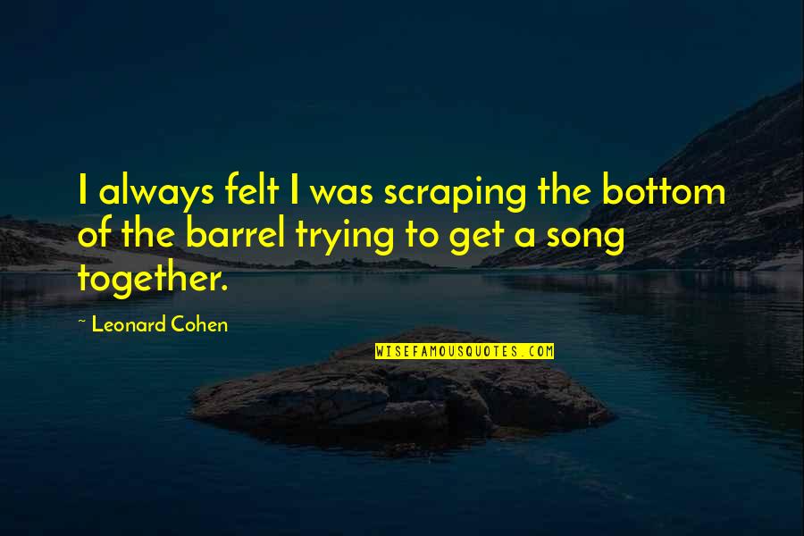 Bottom Of The Barrel Quotes By Leonard Cohen: I always felt I was scraping the bottom
