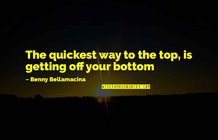 Bottom To The Top Quotes By Benny Bellamacina: The quickest way to the top, is getting