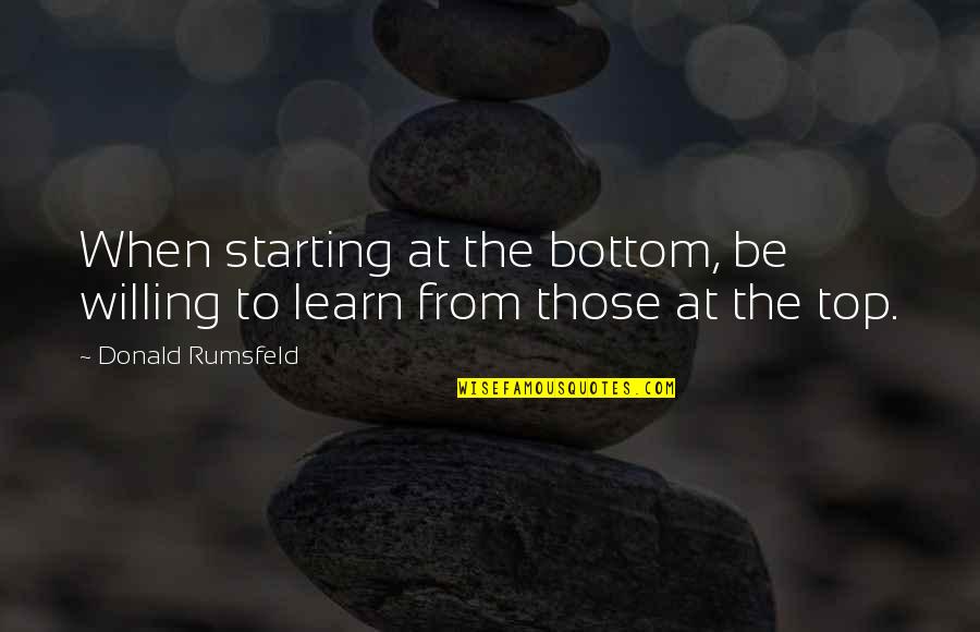 Bottom To The Top Quotes By Donald Rumsfeld: When starting at the bottom, be willing to