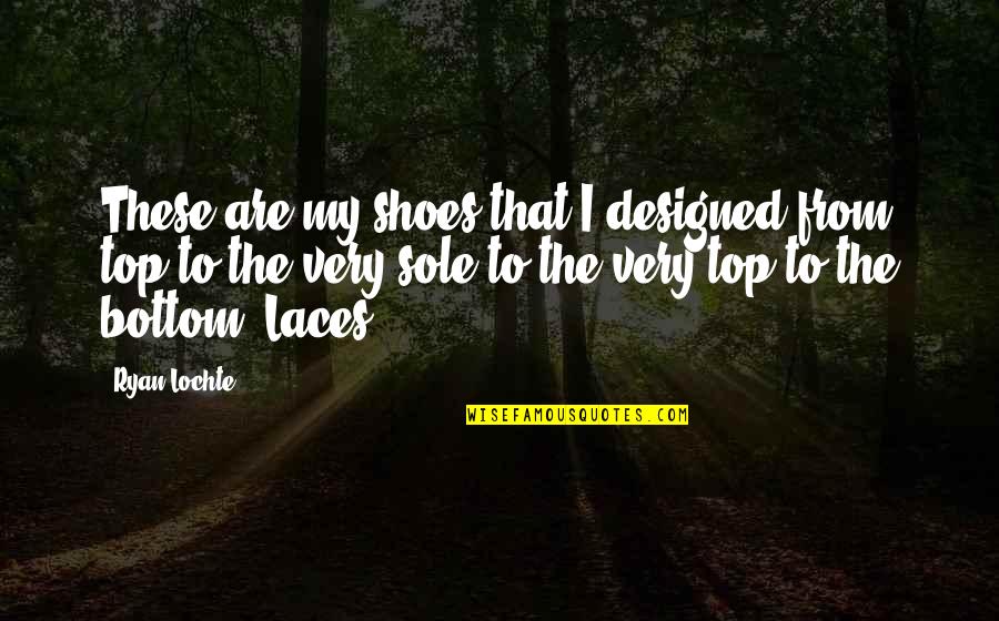 Bottom To The Top Quotes By Ryan Lochte: These are my shoes that I designed from