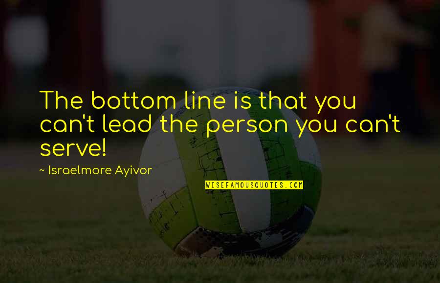 Bottom Up Leadership Quotes By Israelmore Ayivor: The bottom line is that you can't lead Bottom Up Leadership Quotes By Israelmore Ayivor: The bottom line is that you can't lead