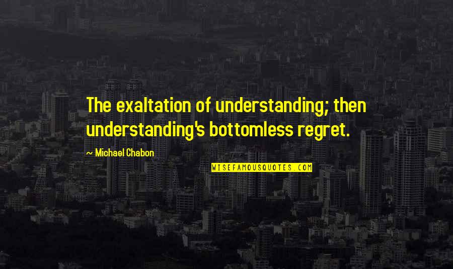 Bottomless Quotes By Michael Chabon: The exaltation of understanding; then understanding's bottomless regret.