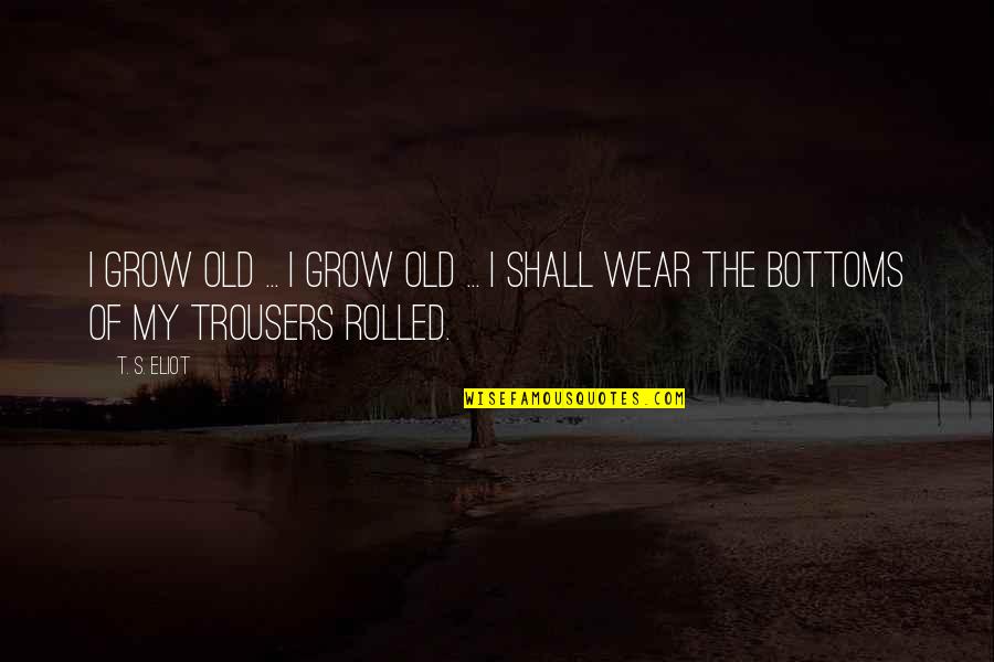 Bottoms Best Quotes By T. S. Eliot: I grow old ... I grow old ...