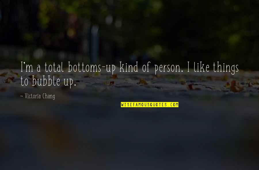 Bottoms Quotes By Victoria Chang: I'm a total bottoms-up kind of person. I