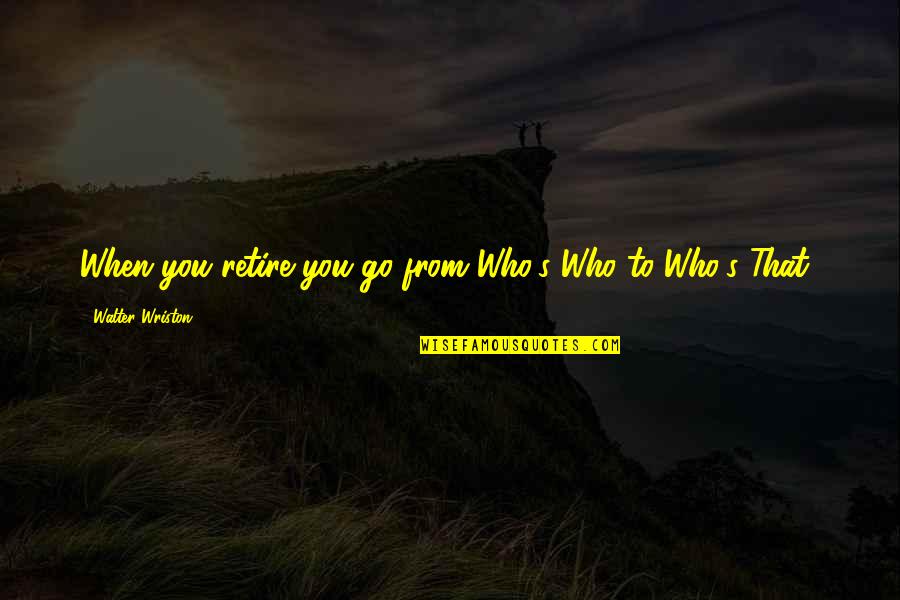 Bouchat Nadine Quotes By Walter Wriston: When you retire you go from Who's Who Bouchat Nadine Quotes By Walter Wriston: When you retire you go from Who's Who