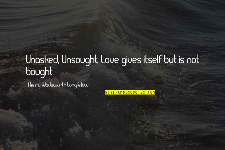 Bought Love Quotes By Henry Wadsworth Longfellow: Unasked, Unsought, Love gives itself but is not