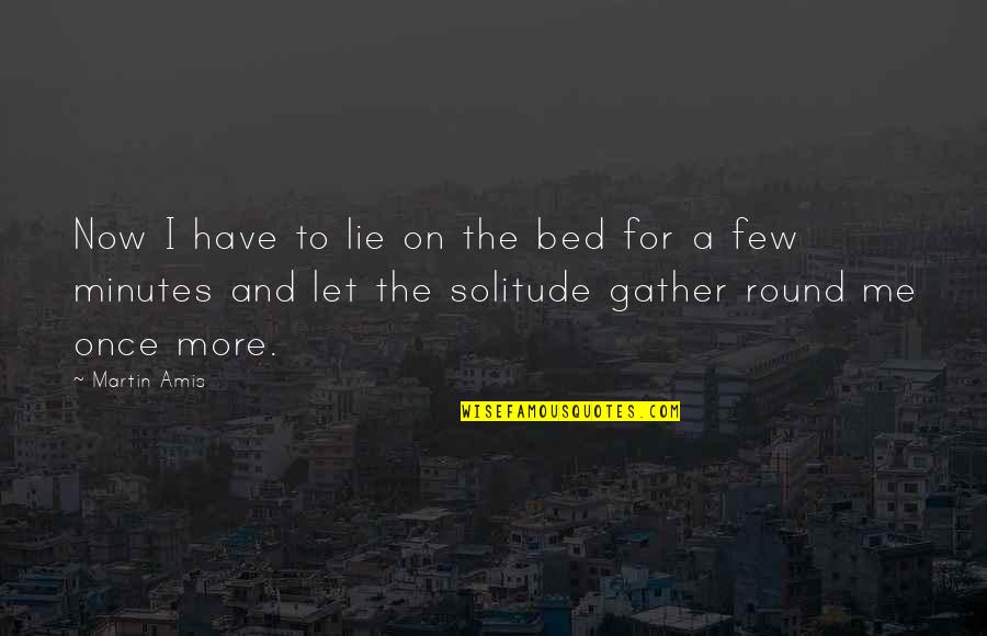 Bouhenni Show Quotes By Martin Amis: Now I have to lie on the bed