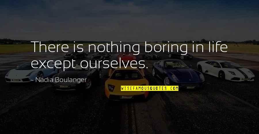 Boulanger Quotes By Nadia Boulanger: There is nothing boring in life except ourselves.