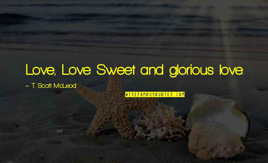 Boullet Quotes By T. Scott McLeod: Love, Love. Sweet and glorious love.