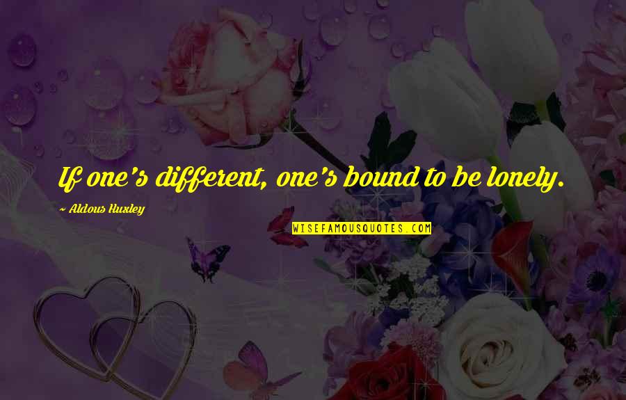 Bound Quotes By Aldous Huxley: If one's different, one's bound to be lonely.