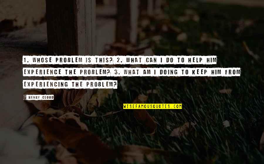 Boundaries Quotes By Henry Cloud: 1. Whose problem is this? 2. What can