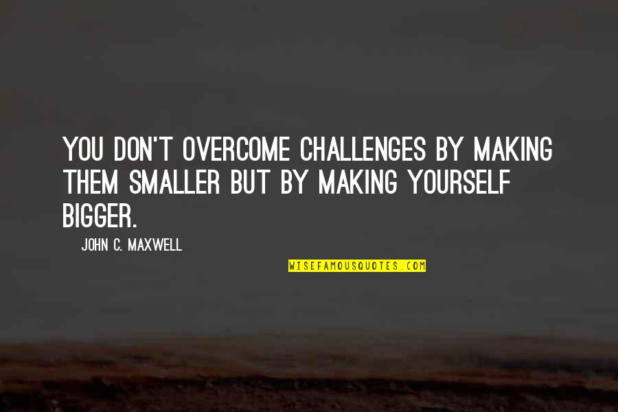 Boundless Book Quotes By John C. Maxwell: You don't overcome challenges by making them smaller
