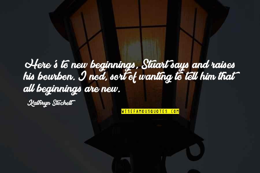 Bourbon Quotes By Kathryn Stockett: Here's to new beginnings, Stuart says and raises