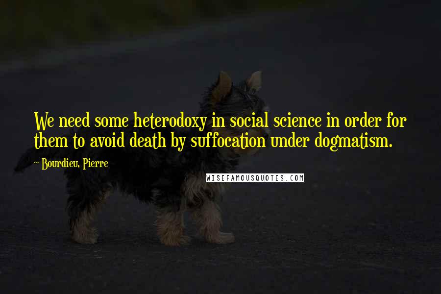 Bourdieu, Pierre quotes: We need some heterodoxy in social science in order for them to avoid death by suffocation under dogmatism.