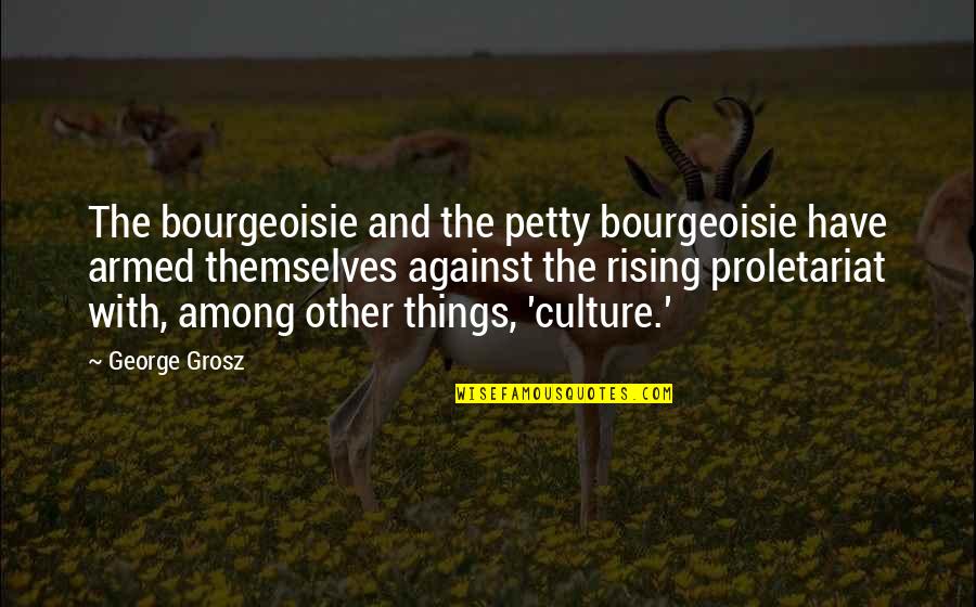 Bourgeoisie And Proletariat Quotes By George Grosz: The bourgeoisie and the petty bourgeoisie have armed