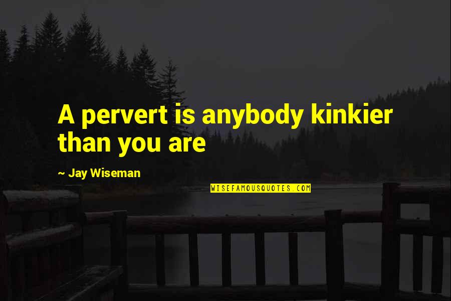 Bourgeoisie Class Quotes By Jay Wiseman: A pervert is anybody kinkier than you are Bourgeoisie Class Quotes By Jay Wiseman: A pervert is anybody kinkier than you are