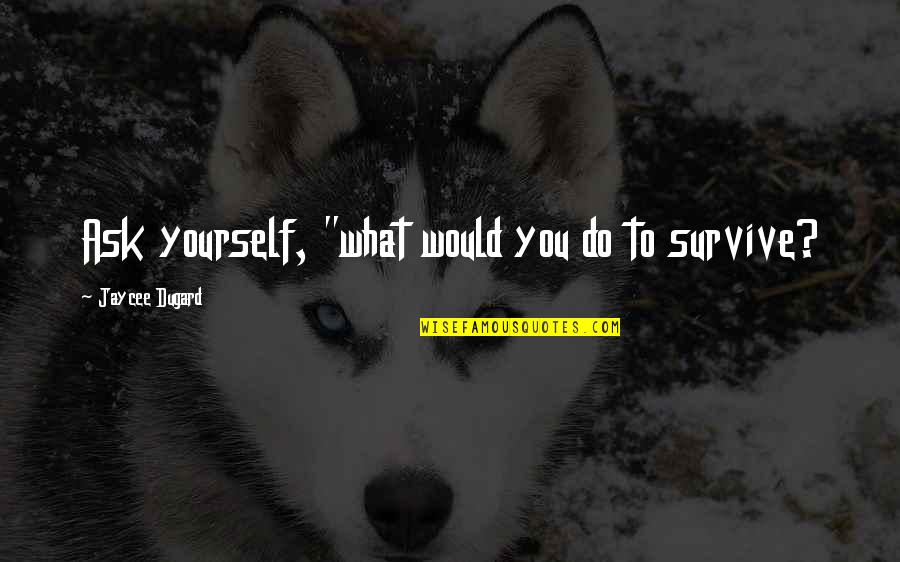 Bourjaily V Quotes By Jaycee Dugard: Ask yourself, "what would you do to survive? Bourjaily V Quotes By Jaycee Dugard: Ask yourself, "what would you do to survive?