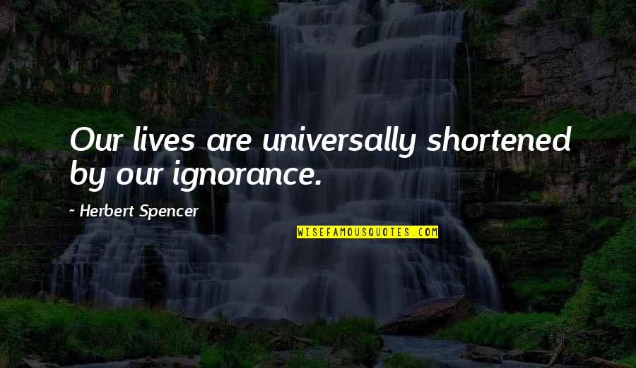 Bourquein Builders Quotes By Herbert Spencer: Our lives are universally shortened by our ignorance. Bourquein Builders Quotes By Herbert Spencer: Our lives are universally shortened by our ignorance.